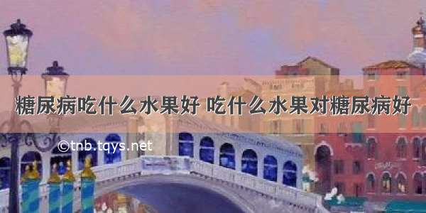 糖尿病吃什么水果好 吃什么水果对糖尿病好