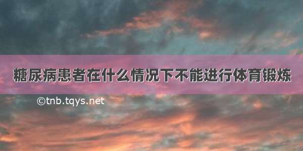 糖尿病患者在什么情况下不能进行体育锻炼