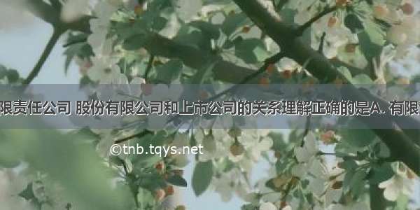 对公司 有限责任公司 股份有限公司和上市公司的关系理解正确的是A. 有限责任公司+