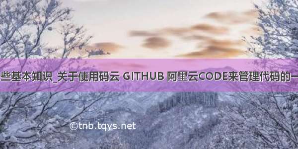 关于码云的一些基本知识_关于使用码云 GITHUB 阿里云CODE来管理代码的一些操作记录...