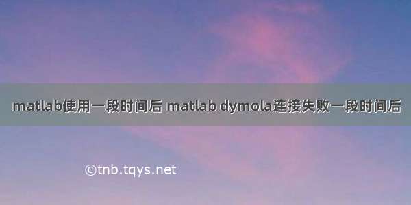 matlab使用一段时间后 matlab dymola连接失败一段时间后