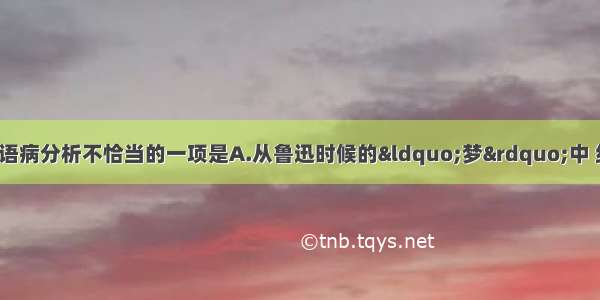 单选题对下列各句语病分析不恰当的一项是A.从鲁迅时候的“梦”中 给了我深刻的启示。