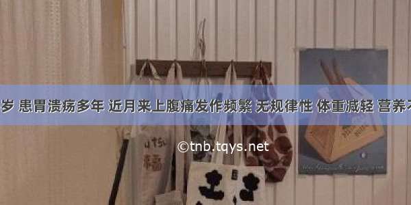 男性 65岁 患胃溃疡多年 近月来上腹痛发作频繁 无规律性 体重减轻 营养不良。胃