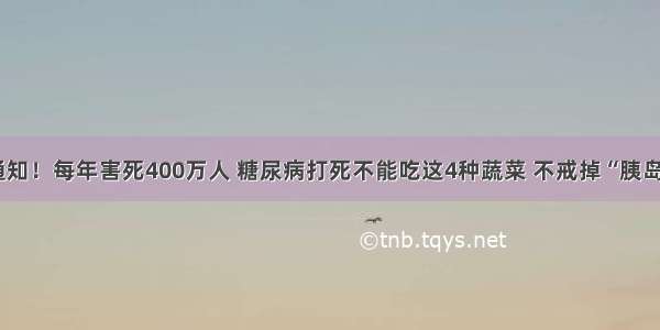 医院紧急通知！每年害死400万人 糖尿病打死不能吃这4种蔬菜 不戒掉“胰岛素”都没用