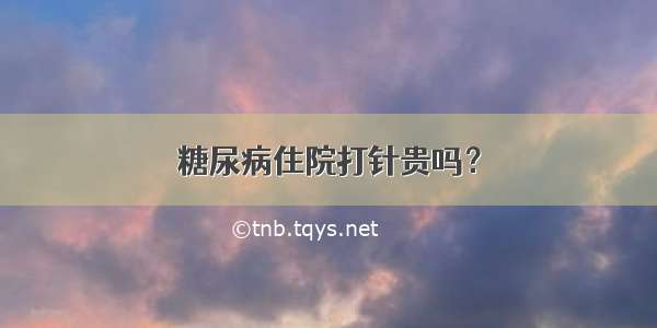 糖尿病住院打针贵吗？