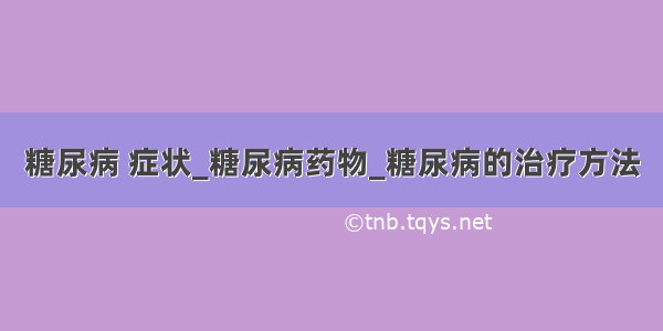 糖尿病 症状_糖尿病药物_糖尿病的治疗方法