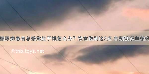 糖尿病患者总感觉肚子饿怎么办？饮食做到这3点 告别饥饿血糖好