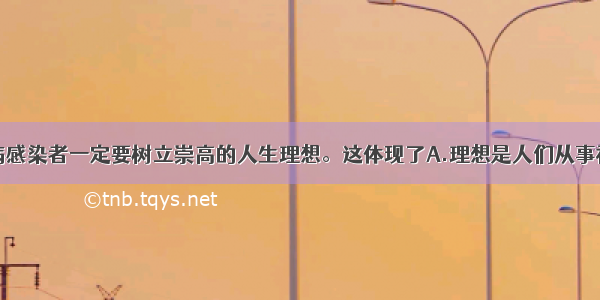 单选题艾滋病感染者一定要树立崇高的人生理想。这体现了A.理想是人们从事社会实践活动