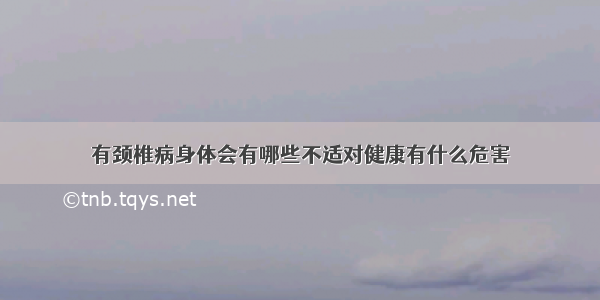 有颈椎病身体会有哪些不适对健康有什么危害