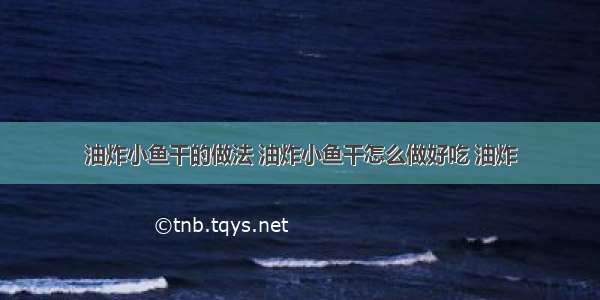 油炸小鱼干的做法 油炸小鱼干怎么做好吃 油炸