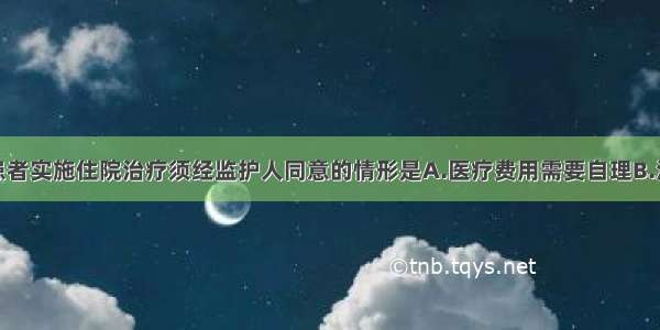 对精神障碍患者实施住院治疗须经监护人同意的情形是A.医疗费用需要自理B.没有办理住院