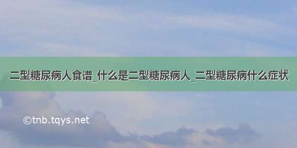 二型糖尿病人食谱_什么是二型糖尿病人_二型糖尿病什么症状