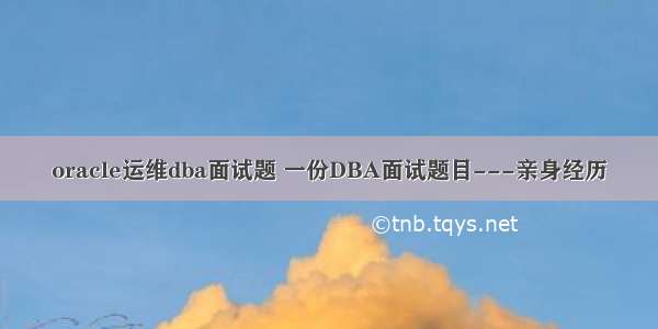 oracle运维dba面试题 一份DBA面试题目---亲身经历