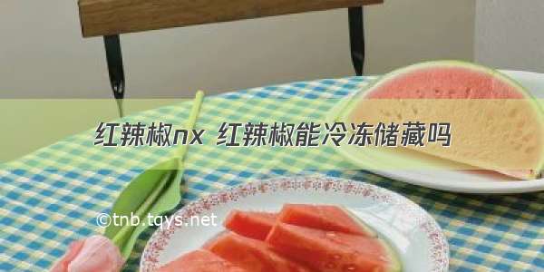 红辣椒nx 红辣椒能冷冻储藏吗