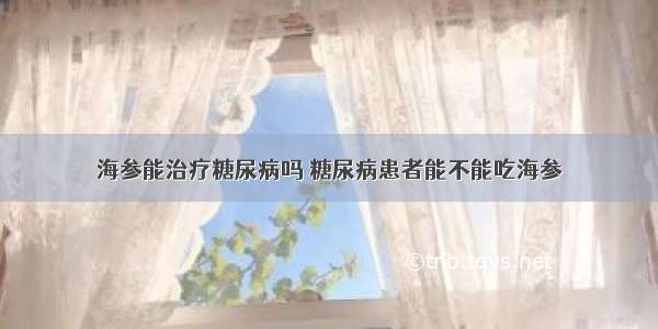 海参能治疗糖尿病吗 糖尿病患者能不能吃海参