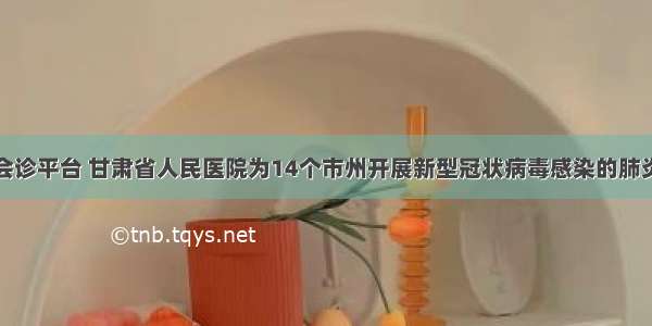 开启远程会诊平台 甘肃省人民医院为14个市州开展新型冠状病毒感染的肺炎护理培训