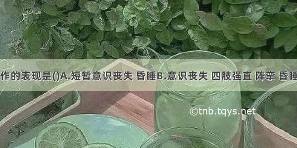 癫痫大发作的表现是()A.短暂意识丧失 昏睡B.意识丧失 四肢强直 阵挛 昏睡C.单侧肢