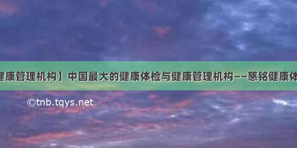 【健康管理机构】中国最大的健康体检与健康管理机构——慈铭健康体检...