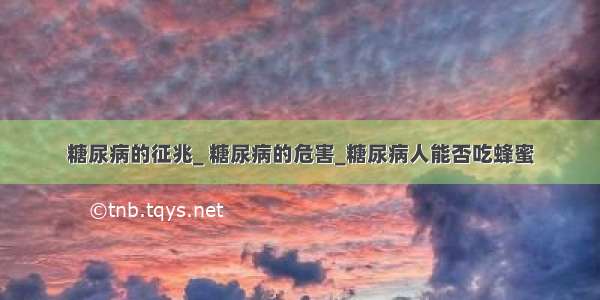 糖尿病的征兆_ 糖尿病的危害_糖尿病人能否吃蜂蜜