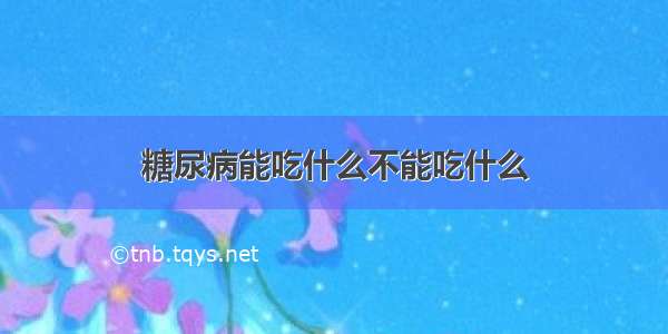 糖尿病能吃什么不能吃什么