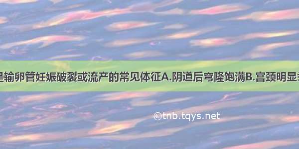 下列哪项不是输卵管妊娠破裂或流产的常见体征A.阴道后穹隆饱满B.宫颈明显举痛C.宫颈外