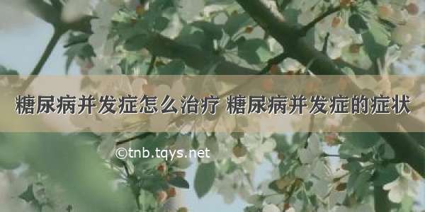 糖尿病并发症怎么治疗 糖尿病并发症的症状