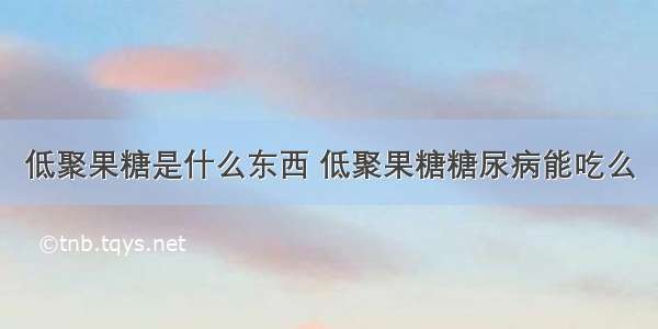 低聚果糖是什么东西 低聚果糖糖尿病能吃么