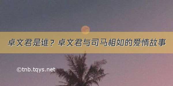 卓文君是谁？卓文君与司马相如的爱情故事