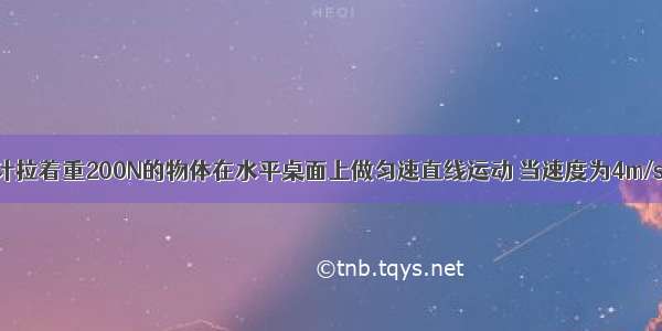 用弹簧测力计拉着重200N的物体在水平桌面上做匀速直线运动 当速度为4m/s时 弹簧测力