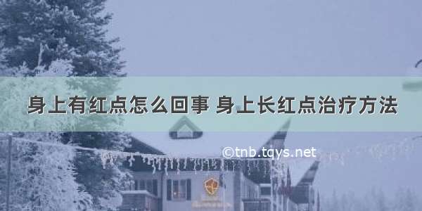 身上有红点怎么回事 身上长红点治疗方法