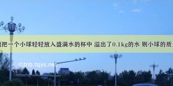 单选题把一个小球轻轻放入盛满水的杯中 溢出了0.1kg的水 则小球的质量A.小