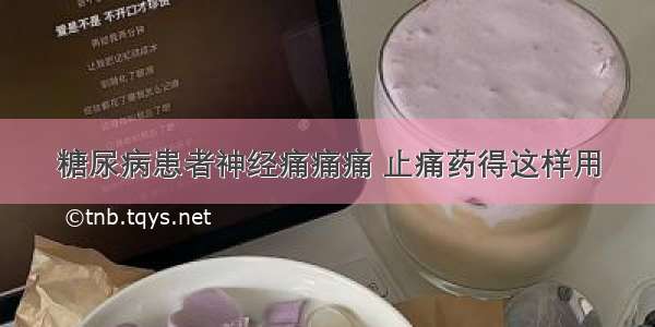 糖尿病患者神经痛痛痛 止痛药得这样用