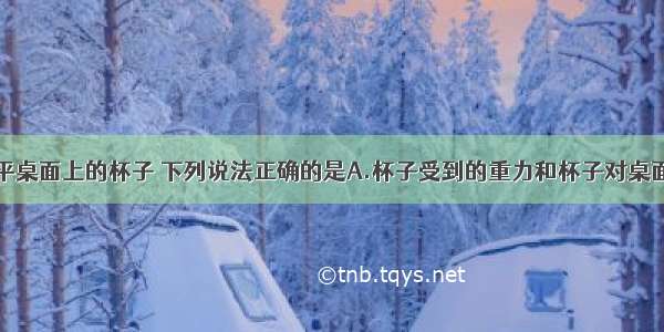 对于放在水平桌面上的杯子 下列说法正确的是A.杯子受到的重力和杯子对桌面的压力是一