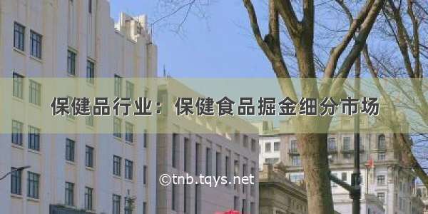 保健品行业：保健食品掘金细分市场