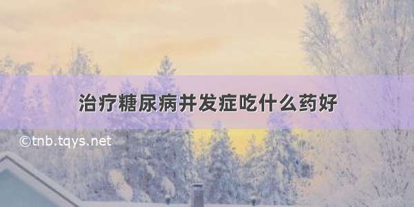 治疗糖尿病并发症吃什么药好