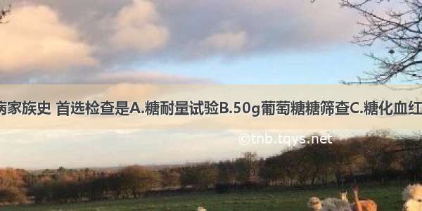 如果有糖尿病家族史 首选检查是A.糖耐量试验B.50g葡萄糖糖筛查C.糖化血红蛋白检查D.2