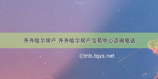 齐齐哈尔房产 齐齐哈尔房产交易中心咨询电话