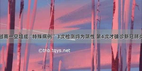 越南一空姐成“特殊病例” 3次检测均为阴性 第4次才确诊新冠肺炎