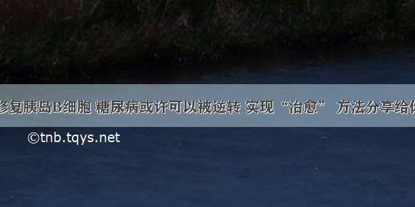 修复胰岛B细胞 糖尿病或许可以被逆转 实现“治愈” 方法分享给你