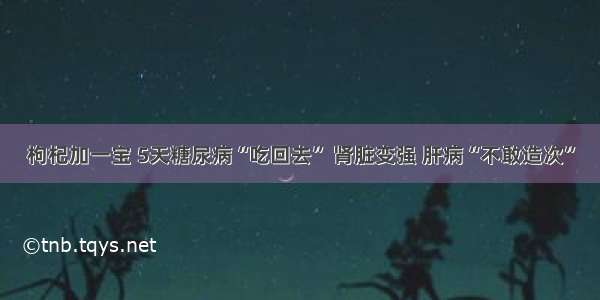 枸杞加一宝 5天糖尿病“吃回去” 肾脏变强 肝病“不敢造次”