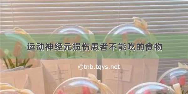 运动神经元损伤患者不能吃的食物