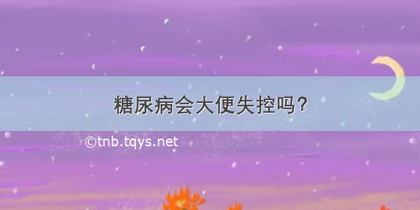 糖尿病会大便失控吗？