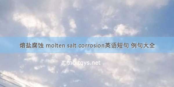 熔盐腐蚀 molten salt corrosion英语短句 例句大全