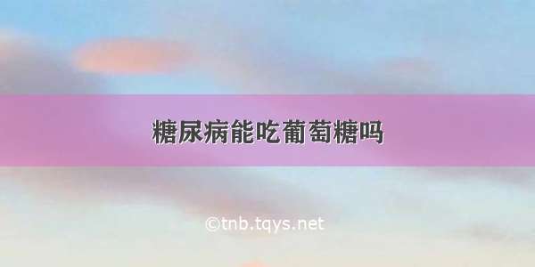 糖尿病能吃葡萄糖吗