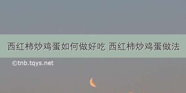 西红柿炒鸡蛋如何做好吃 西红柿炒鸡蛋做法