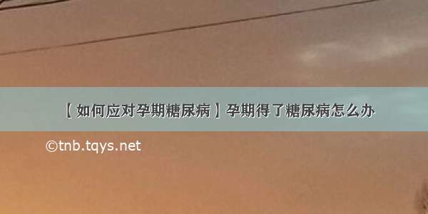 【如何应对孕期糖尿病】孕期得了糖尿病怎么办