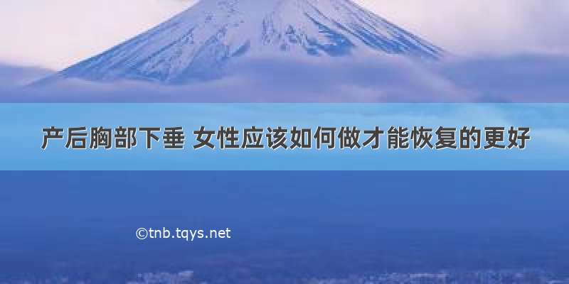 产后胸部下垂 女性应该如何做才能恢复的更好