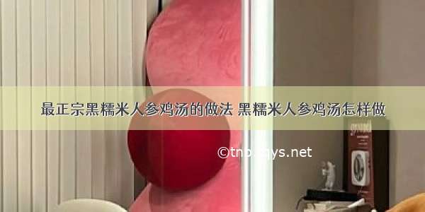 最正宗黑糯米人参鸡汤的做法 黑糯米人参鸡汤怎样做