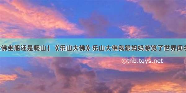 【乐山大佛坐船还是爬山】《乐山大佛》乐山大佛我跟妈妈游览了世界闻名的乐山...