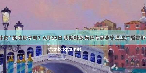 “糖友”能吃粽子吗？6月24日 我院糖尿病科专家李宁通过广播告诉您~